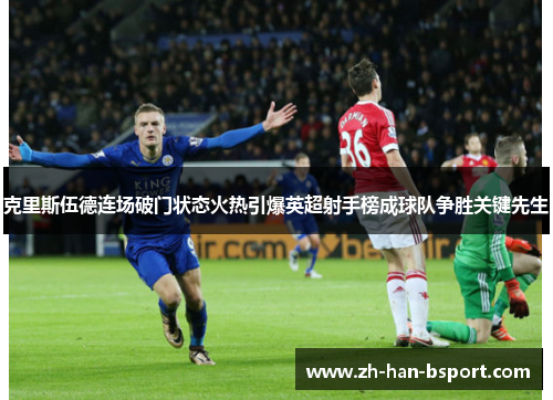 克里斯伍德连场破门状态火热引爆英超射手榜成球队争胜关键先生 克里斯伍德连场破门状态火热引爆英超射手榜成球队争胜关键先生
