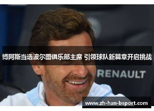 博阿斯当选波尔图俱乐部主席 引领球队新篇章开启挑战 博阿斯当选波尔图俱乐部主席 引领球队新篇章开启挑战