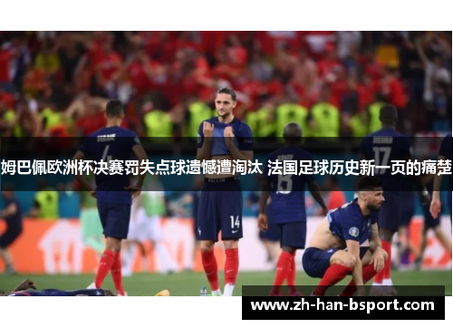 姆巴佩欧洲杯决赛罚失点球遗憾遭淘汰 法国足球历史新一页的痛楚 姆巴佩欧洲杯决赛罚失点球遗憾遭淘汰 法国足球历史新一页的痛楚