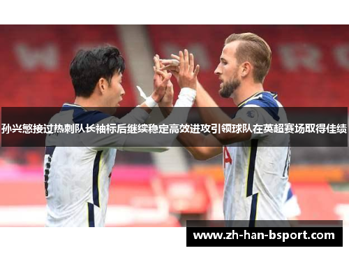 孙兴慜接过热刺队长袖标后继续稳定高效进攻引领球队在英超赛场取得佳绩