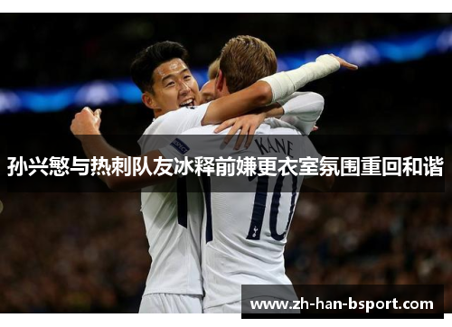 孙兴慜与热刺队友冰释前嫌更衣室氛围重回和谐 孙兴慜与热刺队友冰释前嫌更衣室氛围重回和谐