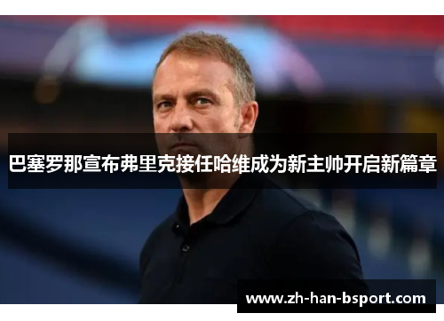 巴塞罗那宣布弗里克接任哈维成为新主帅开启新篇章