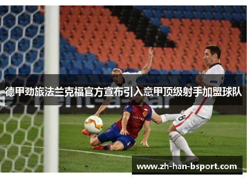德甲劲旅法兰克福官方宣布引入意甲顶级射手加盟球队 德甲劲旅法兰克福官方宣布引入意甲顶级射手加盟球队