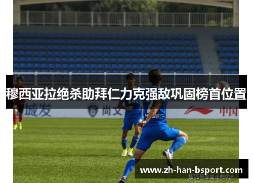 穆西亚拉绝杀助拜仁力克强敌巩固榜首位置 穆西亚拉绝杀助拜仁力克强敌巩固榜首位置