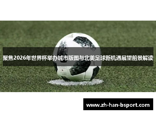 聚焦2026年世界杯举办城市版图与北美足球新机遇展望前景解读 聚焦2026年世界杯举办城市版图与北美足球新机遇展望前景解读