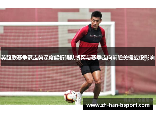 英超联赛争冠走势深度解析强队博弈与赛季走向前瞻关键战役影响