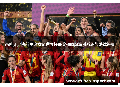 西班牙足协前主席女足世界杯颁奖强吻风波引辞职与法律追责