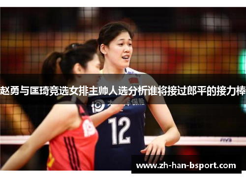 赵勇与匡琦竞选女排主帅人选分析谁将接过郎平的接力棒