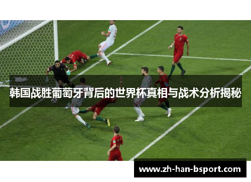 韩国战胜葡萄牙背后的世界杯真相与战术分析揭秘 韩国战胜葡萄牙背后的世界杯真相与战术分析揭秘