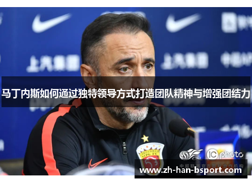 马丁内斯如何通过独特领导方式打造团队精神与增强团结力 马丁内斯如何通过独特领导方式打造团队精神与增强团结力