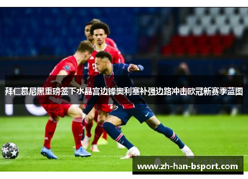 拜仁慕尼黑重磅签下水晶宫边锋奥利塞补强边路冲击欧冠新赛季蓝图