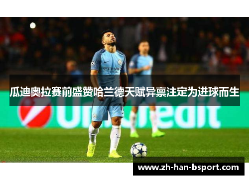 瓜迪奥拉赛前盛赞哈兰德天赋异禀注定为进球而生 瓜迪奥拉赛前盛赞哈兰德天赋异禀注定为进球而生