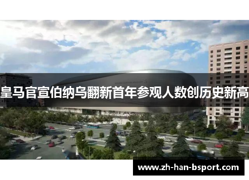 皇马官宣伯纳乌翻新首年参观人数创历史新高 皇马官宣伯纳乌翻新首年参观人数创历史新高